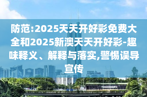 防范:2025天天开好彩免费大全和2025新澳天天开好彩-趣味释义、解释与落实,警惕误导宣传