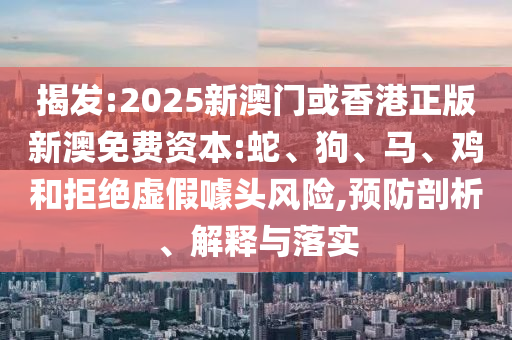 揭发:2025新澳门或香港正版新澳免费资本:蛇、狗、马、鸡和拒绝虚假噱头风险,预防剖析、解释与落实