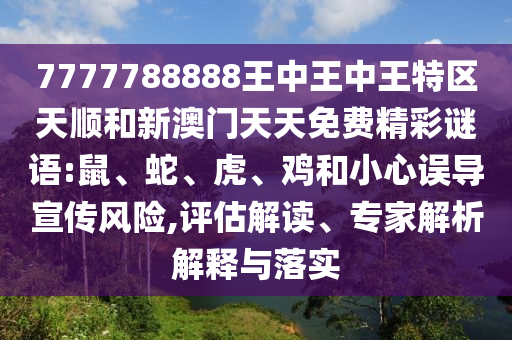 7777788888王中王中王特区天顺和新澳门天天免费精彩谜语:鼠、蛇、虎、鸡和小心误导宣传风险,评估解读、专家解析解释与落实