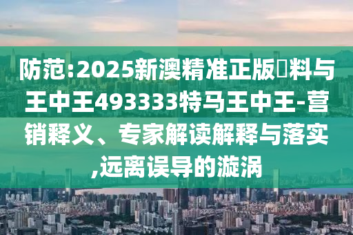 防范:2025新澳精准正版資料与王中王493333特马王中王-营销释义、专家解读解释与落实,远离误导的漩涡