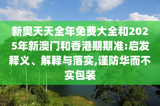 新奥天天全年免费大全和2025年新澳门和香港期期准:启发释义、解释与落实,谨防华而不实包装